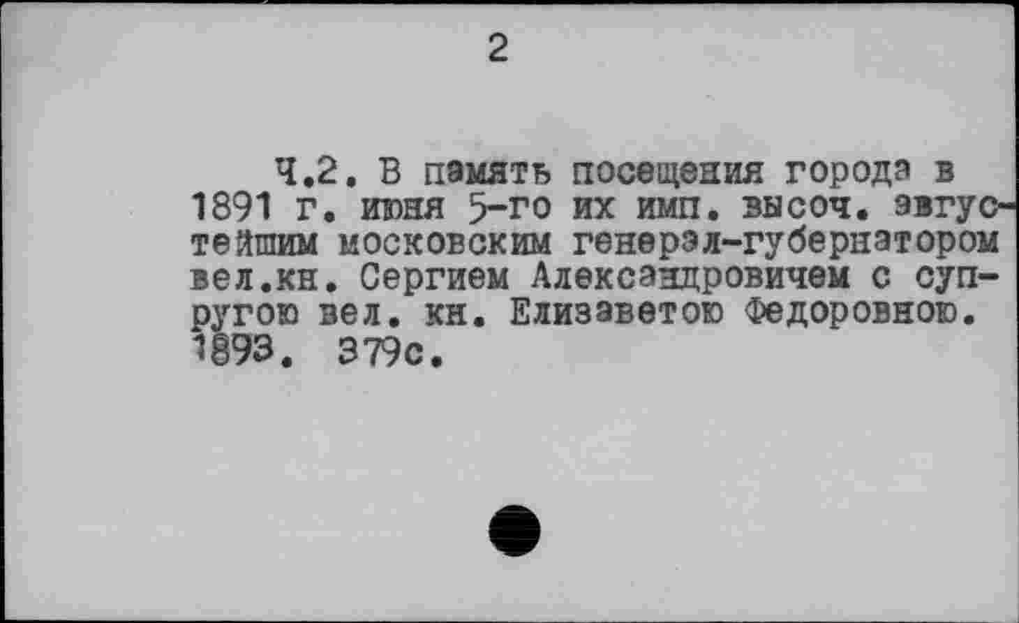 ﻿2
4.2. В память посещения города в
1891 г. июня 5-го их имп. высоч. эвгус тейшим московским генерал-губернатором вел.кн. Сергием Александровичем с супругою вел. кн. Елизаветою Федоровною. 1893. 379с.